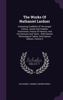 The Works of Nathaniel Lardner: Containing Credibility of the Gospel History, Jewish and Heathen Testimonies, History of Heretics, and His Sermons and