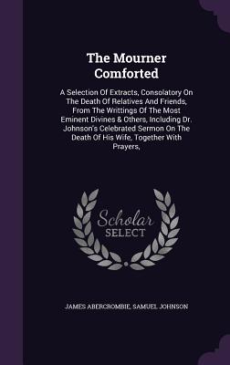 The Mourner Comforted: A Selection of Extracts, Consolatory on the Death of Relatives and Friends, from the Writtings of the Most Eminent Div
