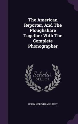 The American Reporter, and the Ploughshare Together with the Complete Phonographer