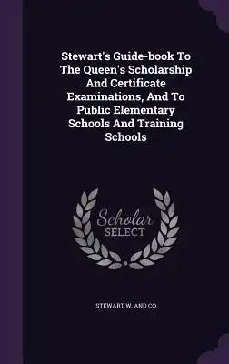 Stewart's Guide-book To The Queen's Scholarship And Certificate Examinations, And To Public Elementary Schools And Training Schools