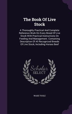 The Book of Live Stock: A Thoroughly Practical and Complete Reference Work on Every Breed of Live Stock with Practical Instructions on Feeding