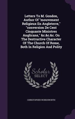 Letters to M. Gondon, Author of Mouvement Religieux En Angleterre, Conversion de Cent Cinquante Ministres Anglicans, &C.&C.&C. on the Destructive Char