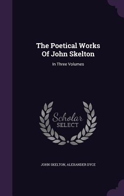 The Poetical Works of John Skelton: In Three Volumes