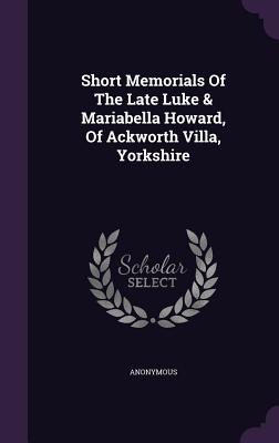 Short Memorials of the Late Luke & Mariabella Howard, of Ackworth Villa, Yorkshire