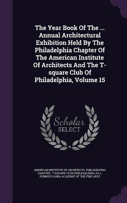 The Year Book of the ... Annual Architectural Exhibition Held by the Philadelphia Chapter of the American Institute of Architects and the T-Square Clu