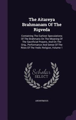 The Aitareya Brahmanam of the Rigveda: Containing the Earliest Speculations of the Brahmans on the Meaning of the Sacrificial Prayers, and on the Orig