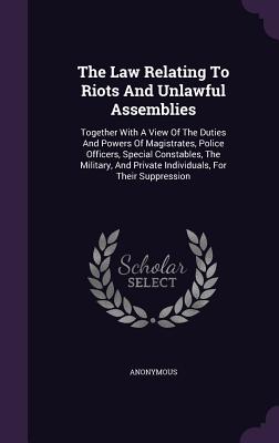 The Law Relating to Riots and Unlawful Assemblies: Together with a View of the Duties and Powers of Magistrates, Police Officers, Special Constables,