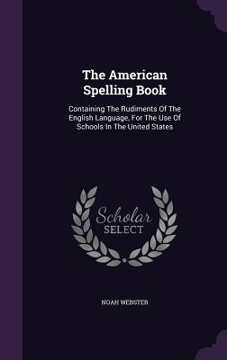The American Spelling Book: Containing the Rudiments of the English Language, for the Use of Schools in the United States