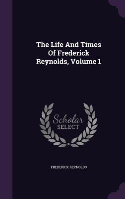 The Life and Times of Frederick Reynolds, Volume 1