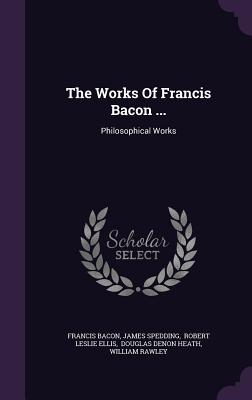 The Works of Francis Bacon ...: Philosophical Works