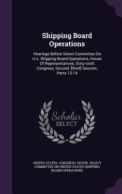 Shipping Board Operations: Hearings Before Select Committee on U.S. Shipping Board Operations, House of Representatives, Sixty-Sixth Congress, Se
