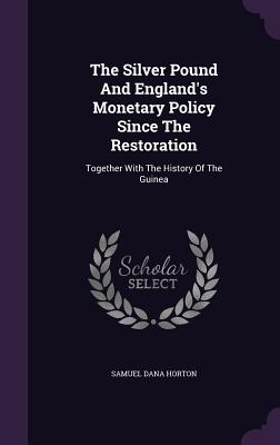 The Silver Pound and England's Monetary Policy Since the Restoration: Together with the History of the Guinea