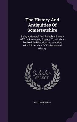 The History and Antiquities of Somersetshire: Being a General and Parochial Survey of That Interesting County. to Which Is Prefixed an Historical Intr