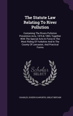 The Statute Law Relating to River Pollution: Containing the Rivers Pollution Prevention Acts, 1876 & 1893, Together with the Special Acts in Force in