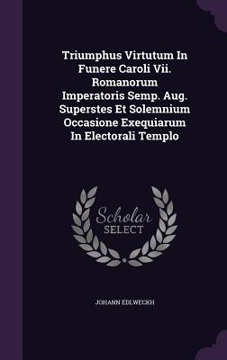 Triumphus Virtutum in Funere Caroli VII. Romanorum Imperatoris Semp. Aug. Superstes Et Solemnium Occasione Exequiarum in Electorali Templo
