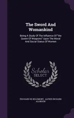 The Sword And Womankind: Being A Study Of The Influence Of "the Queen Of Weapons" Upon The Moral And Social Status Of Women