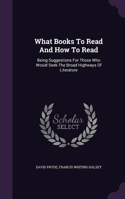 What Books to Read and How to Read: Being Suggestions for Those Who Would Seek the Broad Highways of Literature