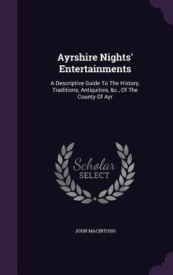 Ayrshire Nights' Entertainments: A Descriptive Guide To The History, Traditions, Antiquities, &c., Of The County Of Ayr