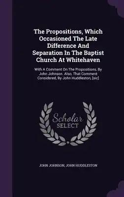 The Propositions, Which Occasioned The Late Difference And Separation In The Baptist Church At Whitehaven: With A Comment On The Propositions, By John