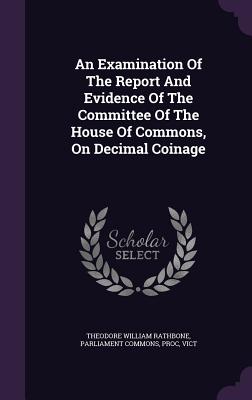An Examination of the Report and Evidence of the Committee of the House of Commons, on Decimal Coinage