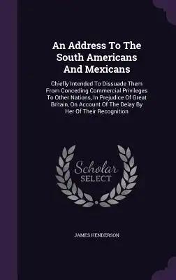An Address To The South Americans And Mexicans: Chiefly Intended To Dissuade Them From Conceding Commercial Privileges To Other Nations, In Prejudice