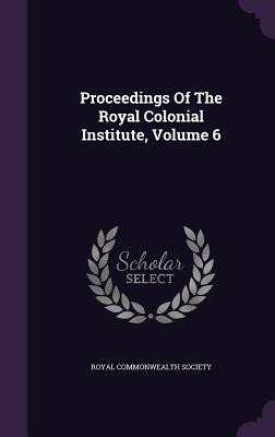 Proceedings Of The Royal Colonial Institute, Volume 6