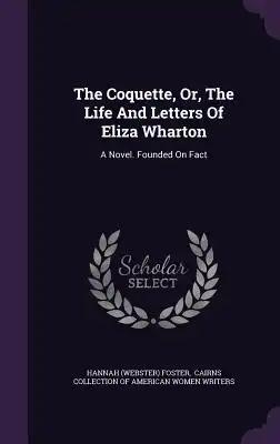 The Coquette, Or, The Life And Letters Of Eliza Wharton: A Novel. Founded On Fact