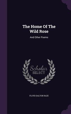 The Home Of The Wild Rose: And Other Poems