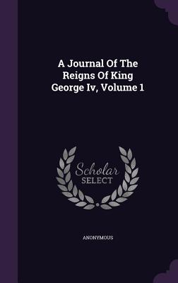 A Journal Of The Reigns Of King George Iv, Volume 1