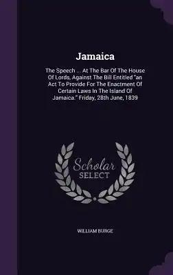 Jamaica: The Speech ... At The Bar Of The House Of Lords, Against The Bill Entitled an Act To Provide For The Enactment Of Cert