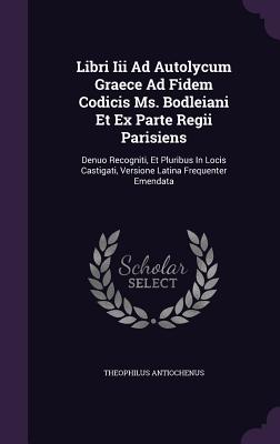 Libri Iii Ad Autolycum Graece Ad Fidem Codicis Ms. Bodleiani Et Ex Parte Regii Parisiens: Denuo Recogniti, Et Pluribus In Locis Castigati, Versione La