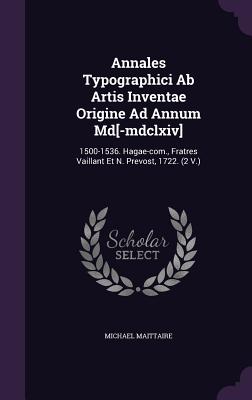 Annales Typographici Ab Artis Inventae Origine Ad Annum Md[-mdclxiv]: 1500-1536. Hagae-com., Fratres Vaillant Et N. Prevost, 1722. (2 V.)