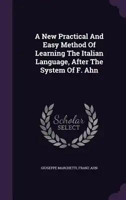 A New Practical And Easy Method Of Learning The Italian Language, After The System Of F. Ahn
