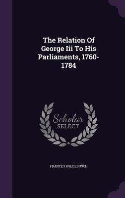 The Relation Of George Iii To His Parliaments, 1760-1784