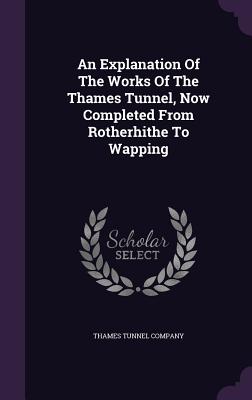 An Explanation Of The Works Of The Thames Tunnel, Now Completed From Rotherhithe To Wapping