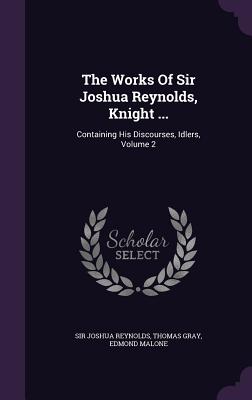 The Works Of Sir Joshua Reynolds, Knight ...: Containing His Discourses, Idlers, Volume 2