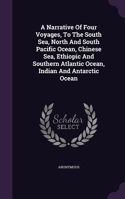 A Narrative Of Four Voyages, To The South Sea, North And South Pacific Ocean, Chinese Sea, Ethiopic And Southern Atlantic Ocean, Indian And Antarctic