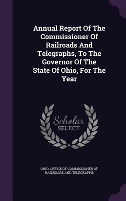 Annual Report Of The Commissioner Of Railroads And Telegraphs, To The Governor Of The State Of Ohio, For The Year