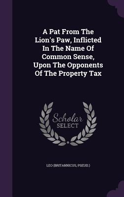 A Pat From The Lion's Paw, Inflicted In The Name Of Common Sense, Upon The Opponents Of The Property Tax