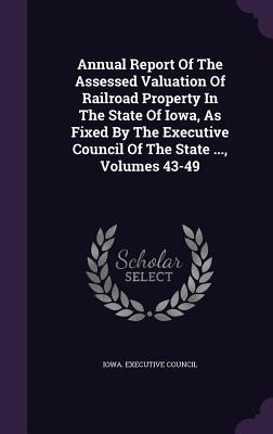 Annual Report Of The Assessed Valuation Of Railroad Property In The State Of Iowa, As Fixed By The Executive Council Of The State ..., Volumes 43-49