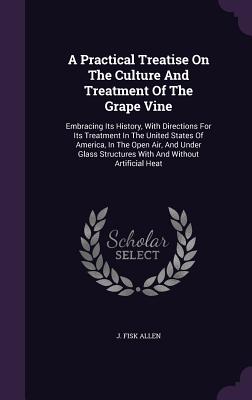 A Practical Treatise On The Culture And Treatment Of The Grape Vine: Embracing Its History, With Directions For Its Treatment In The United States Of