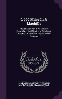 1,000 Miles In A Machilla: Travel And Sport In Nyasaland, Angoniland, And Rhodesia, With Some Account Of The Resources Of These Countries