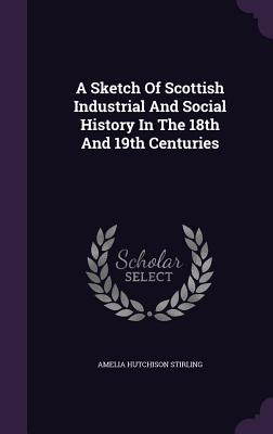 A Sketch Of Scottish Industrial And Social History In The 18th And 19th Centuries