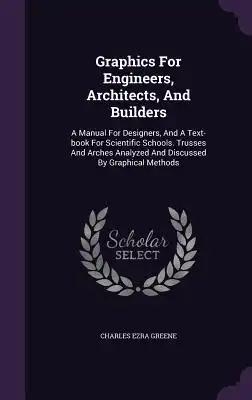 Graphics For Engineers, Architects, And Builders: A Manual For Designers, And A Text-book For Scientific Schools. Trusses And Arches Analyzed And Disc