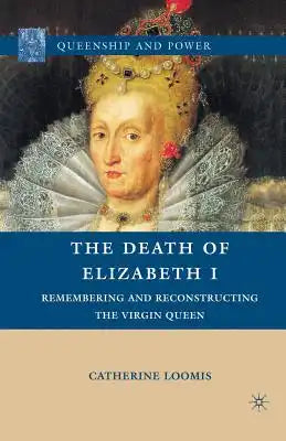 The Death of Elizabeth I: Remembering and Reconstructing the Virgin Queen