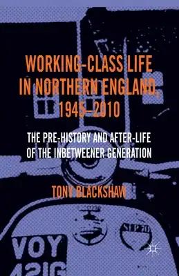 Working-Class Life in Northern England, 1945-2010: The Pre-History and After-Life of the Inbetweener Generation