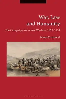 War, Law and HumanityThe Campaign to Control Warfare, 1853-1914