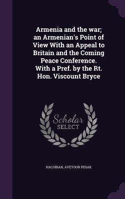 Armenia and the War; An Armenian's Point of View with an Appeal to Britain and the Coming Peace Conference. with a Pref. by the Rt. Hon. Viscount Bryc