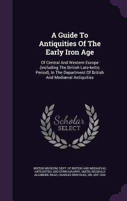 A Guide to Antiquities of the Early Iron Age: Of Central and Western Europe (Including the British Late-Keltic Period), in the Department of British a
