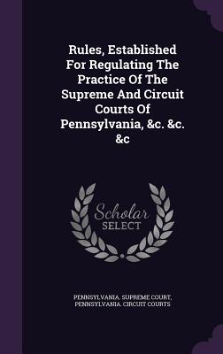 Rules, Established for Regulating the Practice of the Supreme and Circuit Courts of Pennsylvania, &C. &C. &C